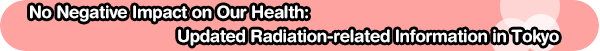 No Negative Impact on Our Health: Updated Radiation-related Information in Tokyo