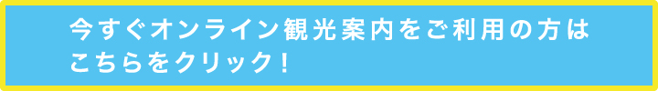 今すぐオンライン観光案内をご利用の方はこちらをクリック！
