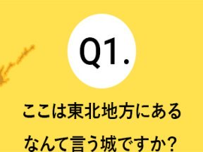 Q1.ここは東北地方にあるなんて言う城ですか？