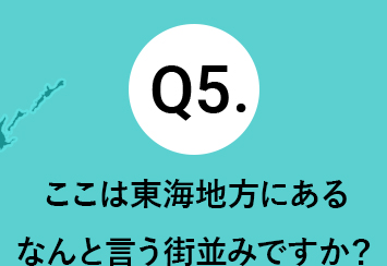 Q5.ここは東海地方にあるなんと言う街並みですか？