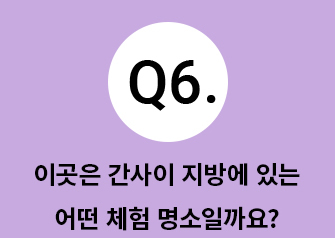 Q6.이곳은 간사이 지방에 있는 어떤 체험 명소일까요?