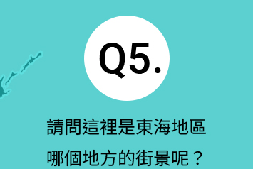 Q5.請問這裡是東海地區哪個地方的街景呢？