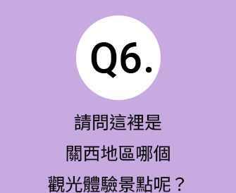 Q6.請問這裡是關西地區哪個觀光體驗景點呢？