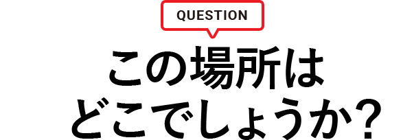 質問 この場所はどこでしょうか?